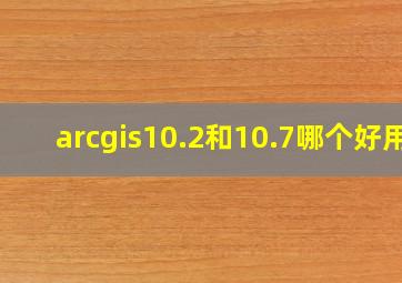 arcgis10.2和10.7哪个好用