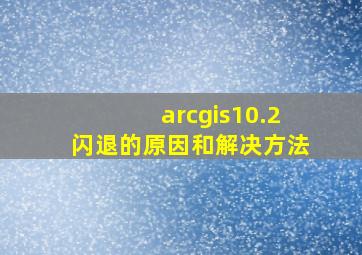 arcgis10.2闪退的原因和解决方法