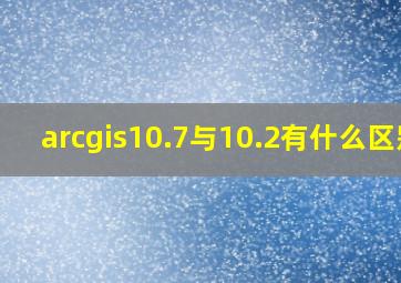 arcgis10.7与10.2有什么区别