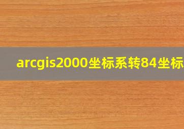 arcgis2000坐标系转84坐标系