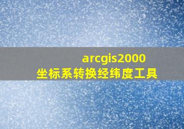 arcgis2000坐标系转换经纬度工具