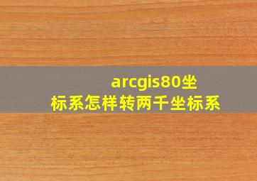 arcgis80坐标系怎样转两千坐标系