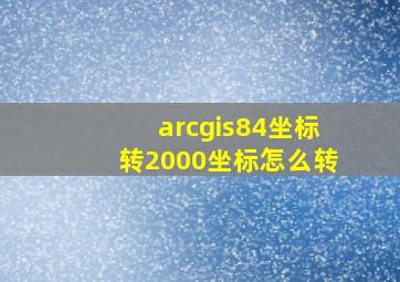 arcgis84坐标转2000坐标怎么转