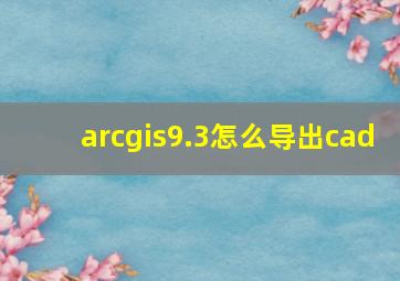 arcgis9.3怎么导出cad