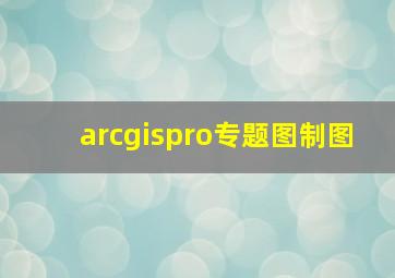 arcgispro专题图制图