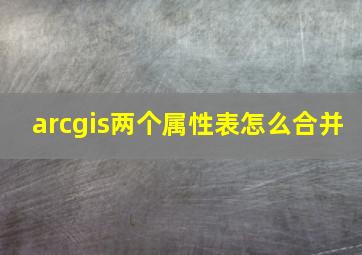 arcgis两个属性表怎么合并