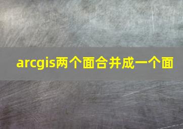 arcgis两个面合并成一个面