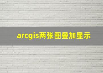 arcgis两张图叠加显示