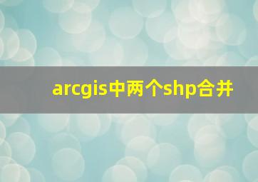 arcgis中两个shp合并