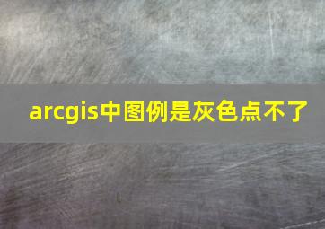 arcgis中图例是灰色点不了