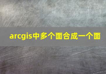 arcgis中多个面合成一个面