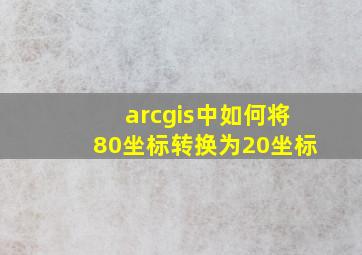 arcgis中如何将80坐标转换为20坐标