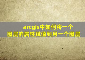 arcgis中如何将一个图层的属性赋值到另一个图层