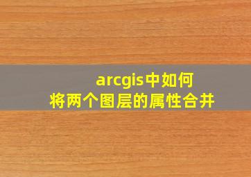 arcgis中如何将两个图层的属性合并