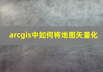 arcgis中如何将地图矢量化