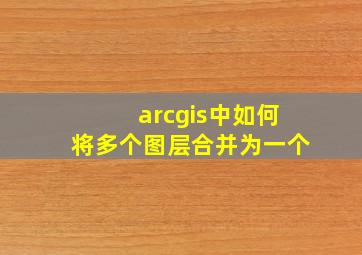 arcgis中如何将多个图层合并为一个