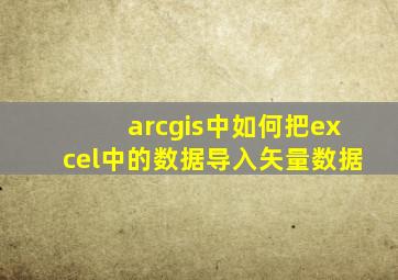 arcgis中如何把excel中的数据导入矢量数据