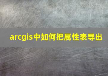 arcgis中如何把属性表导出