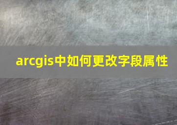 arcgis中如何更改字段属性