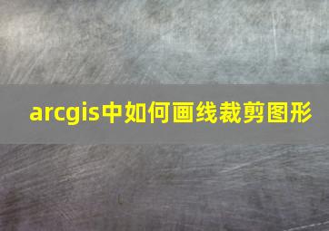 arcgis中如何画线裁剪图形