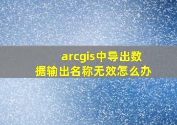 arcgis中导出数据输出名称无效怎么办