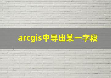 arcgis中导出某一字段