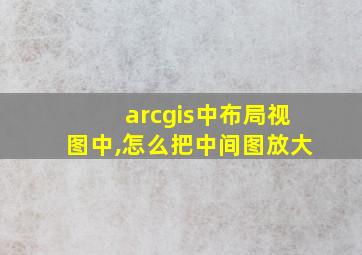 arcgis中布局视图中,怎么把中间图放大