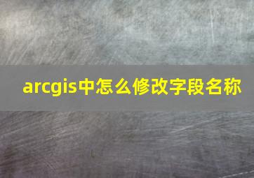 arcgis中怎么修改字段名称