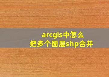 arcgis中怎么把多个图层shp合并