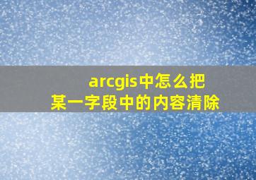 arcgis中怎么把某一字段中的内容清除