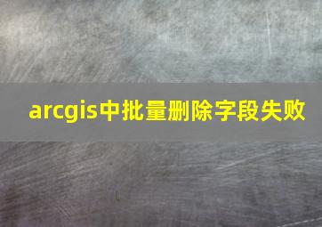 arcgis中批量删除字段失败