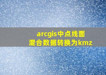 arcgis中点线面混合数据转换为kmz