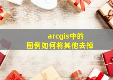 arcgis中的图例如何将其他去掉