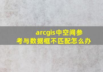 arcgis中空间参考与数据框不匹配怎么办