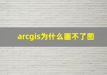 arcgis为什么画不了图