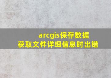 arcgis保存数据获取文件详细信息时出错