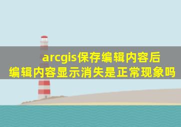 arcgis保存编辑内容后编辑内容显示消失是正常现象吗