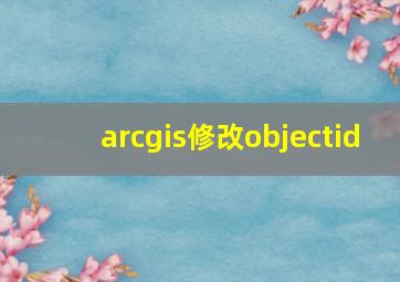 arcgis修改objectid