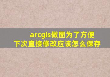 arcgis做图为了方便下次直接修改应该怎么保存