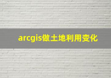 arcgis做土地利用变化