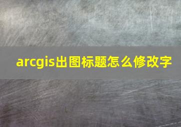 arcgis出图标题怎么修改字