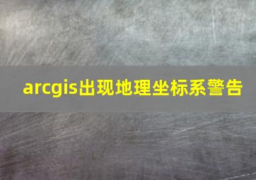 arcgis出现地理坐标系警告