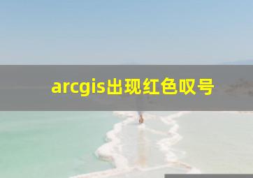 arcgis出现红色叹号