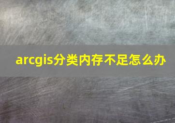 arcgis分类内存不足怎么办