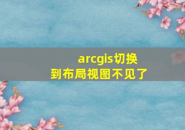 arcgis切换到布局视图不见了