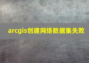 arcgis创建网络数据集失败