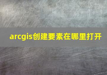 arcgis创建要素在哪里打开