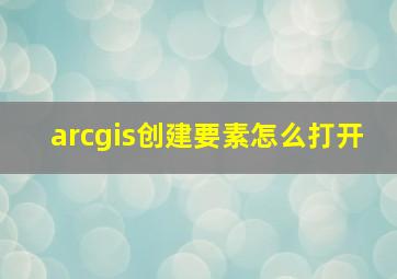 arcgis创建要素怎么打开