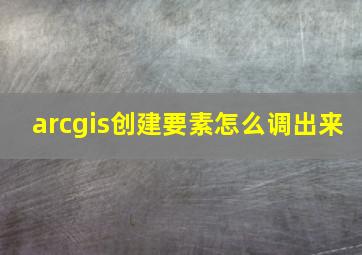 arcgis创建要素怎么调出来