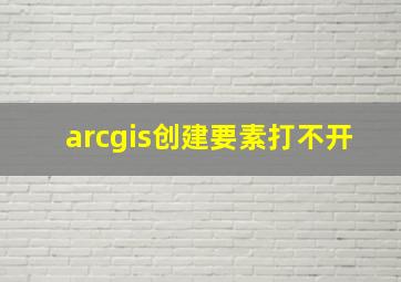 arcgis创建要素打不开